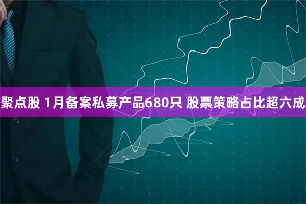 聚点股 1月备案私募产品680只 股票策略占比超六成