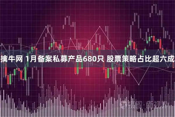 擒牛网 1月备案私募产品680只 股票策略占比超六成