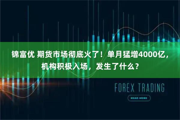 锦富优 期货市场彻底火了！单月猛增4000亿，机构积极入场，发生了什么？