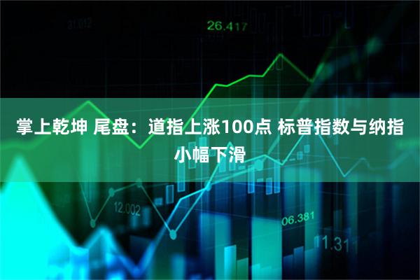 掌上乾坤 尾盘：道指上涨100点 标普指数与纳指小幅下滑