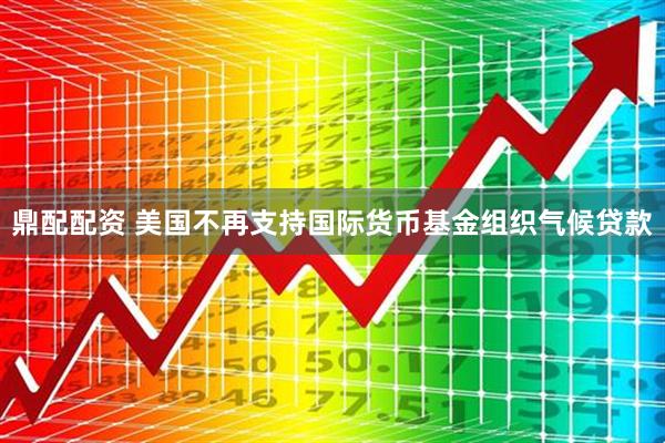 鼎配配资 美国不再支持国际货币基金组织气候贷款