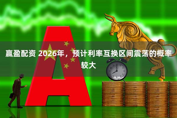 赢盈配资 2026年，预计利率互换区间震荡的概率较大