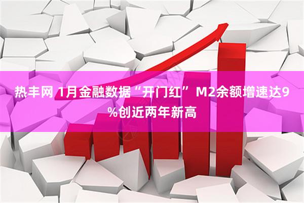 热丰网 1月金融数据“开门红” M2余额增速达9%创近两年新高
